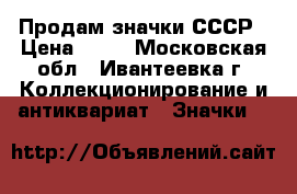 Продам значки СССР › Цена ­ 10 - Московская обл., Ивантеевка г. Коллекционирование и антиквариат » Значки   